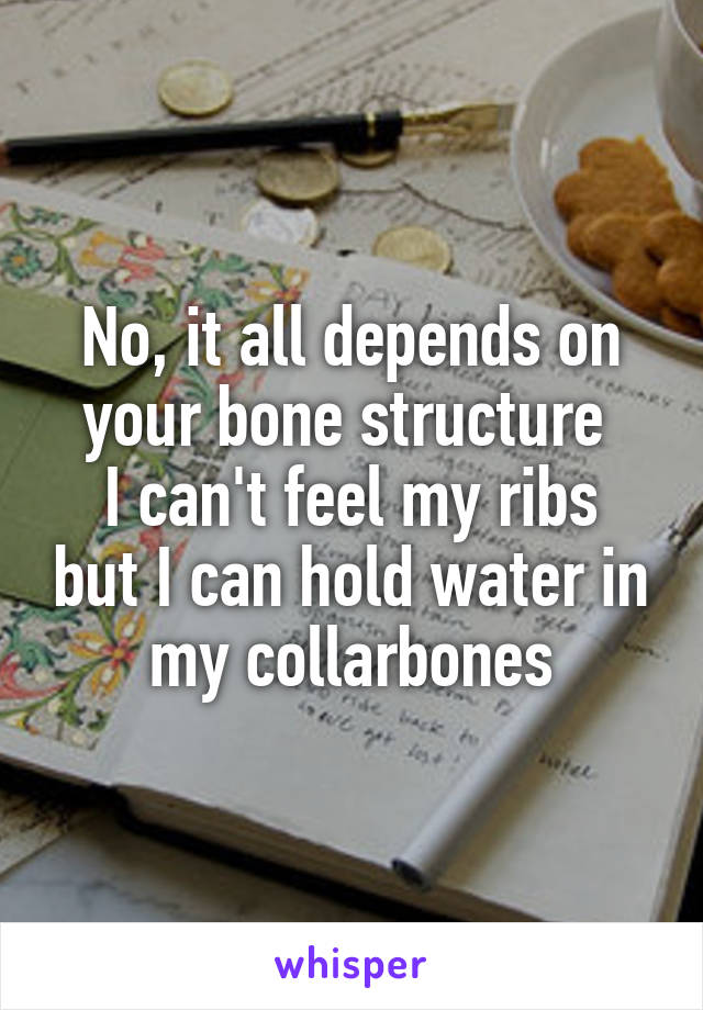 No, it all depends on your bone structure 
I can't feel my ribs but I can hold water in my collarbones