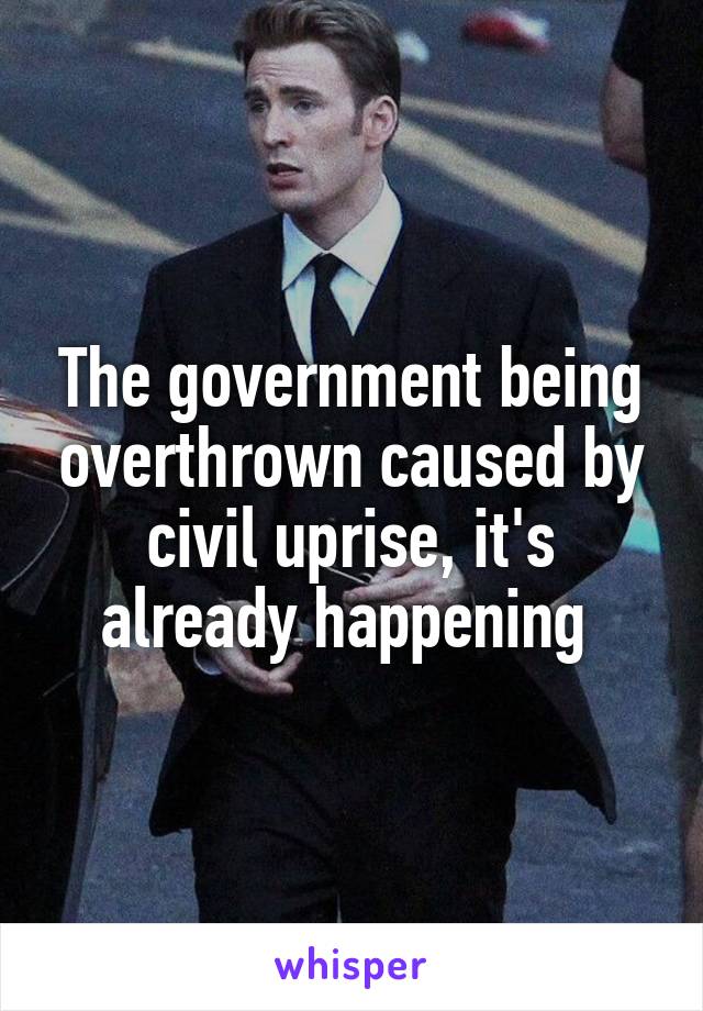 The government being overthrown caused by civil uprise, it's already happening 