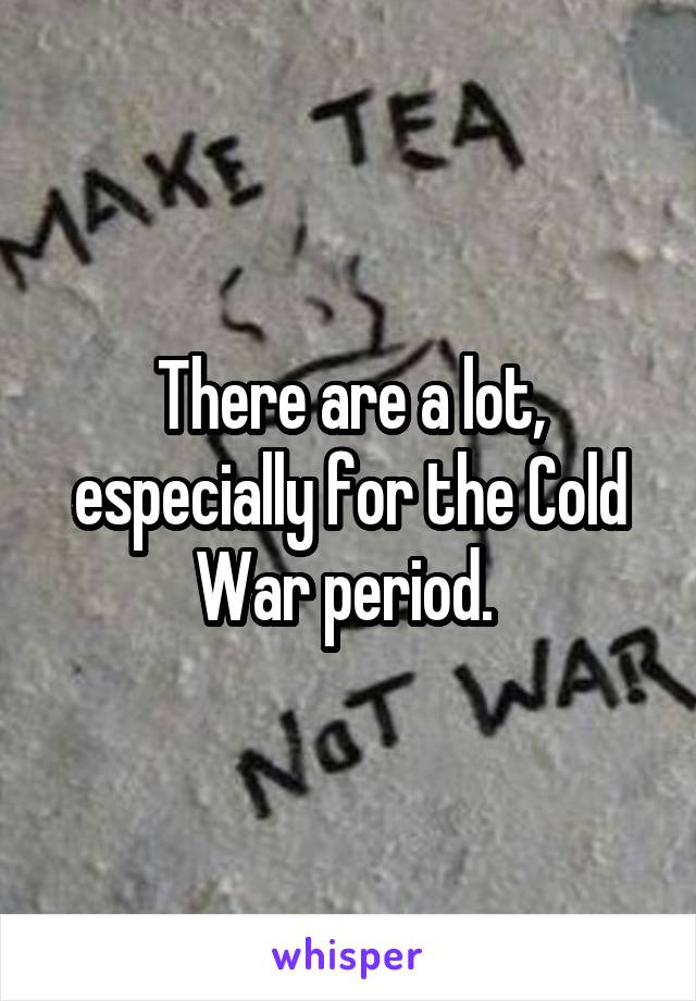 There are a lot, especially for the Cold War period. 