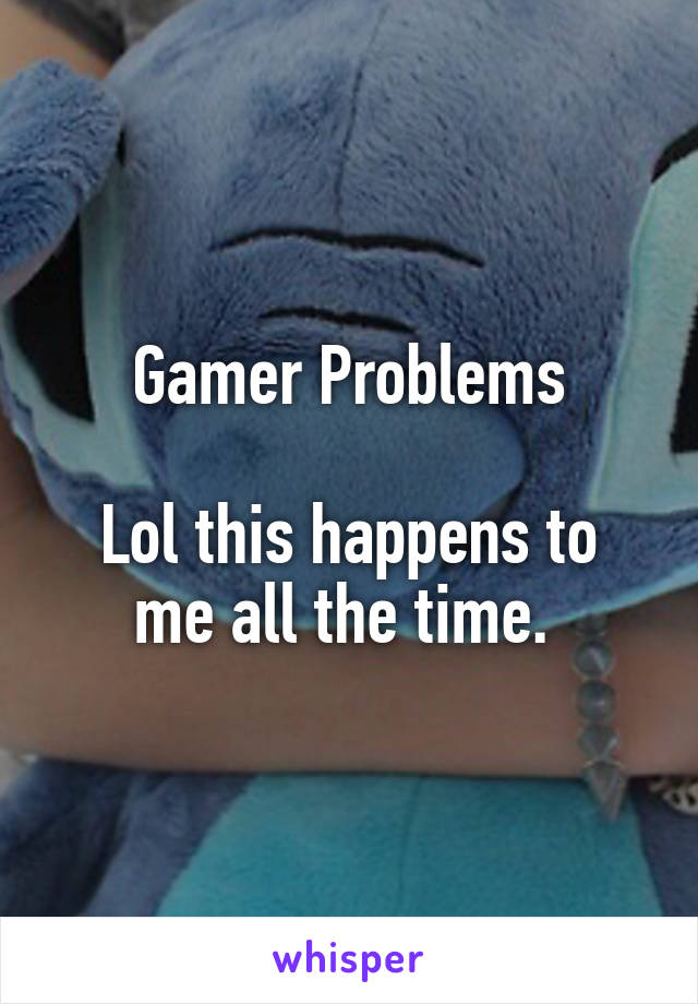 Gamer Problems

Lol this happens to me all the time. 