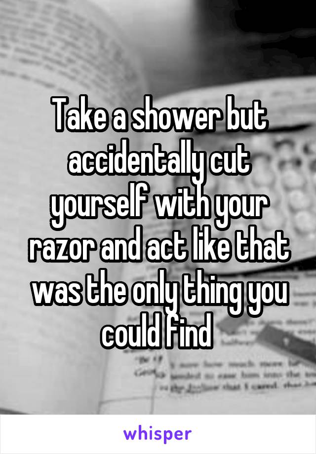 Take a shower but accidentally cut yourself with your razor and act like that was the only thing you could find 