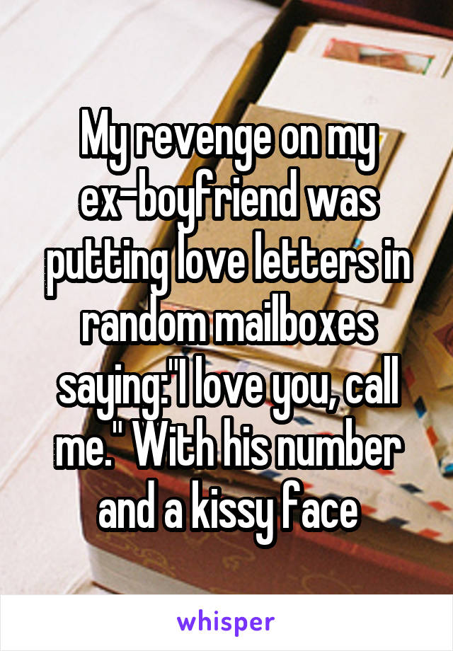 My revenge on my ex-boyfriend was putting love letters in random mailboxes saying:"I love you, call me." With his number and a kissy face