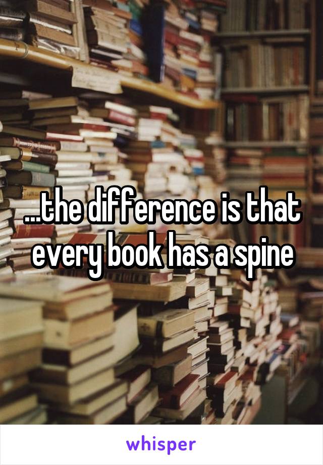 ...the difference is that every book has a spine