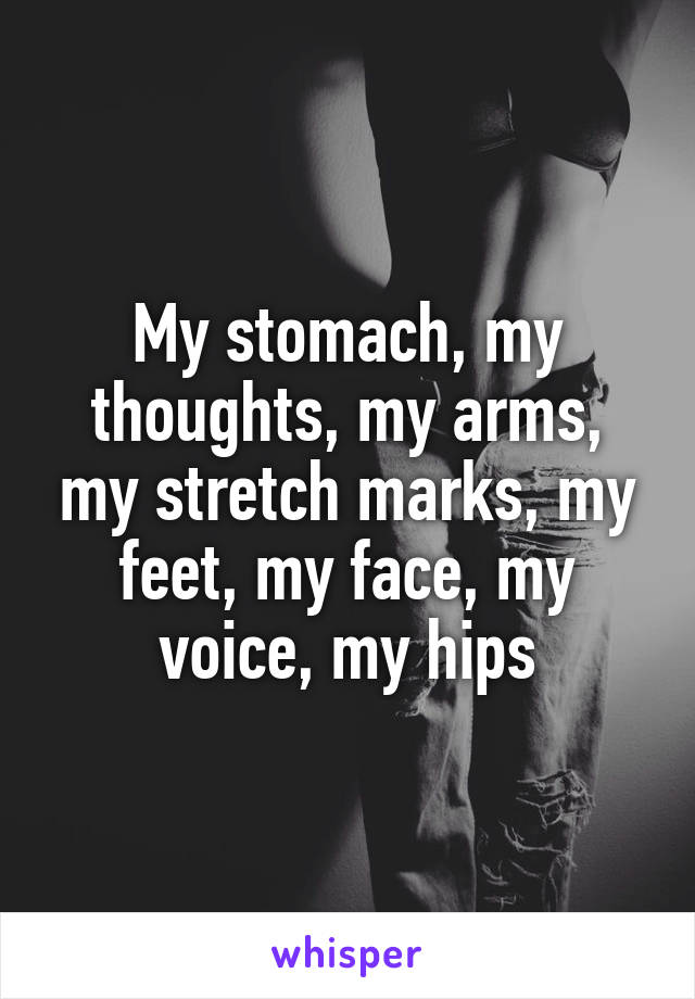 My stomach, my thoughts, my arms, my stretch marks, my feet, my face, my voice, my hips