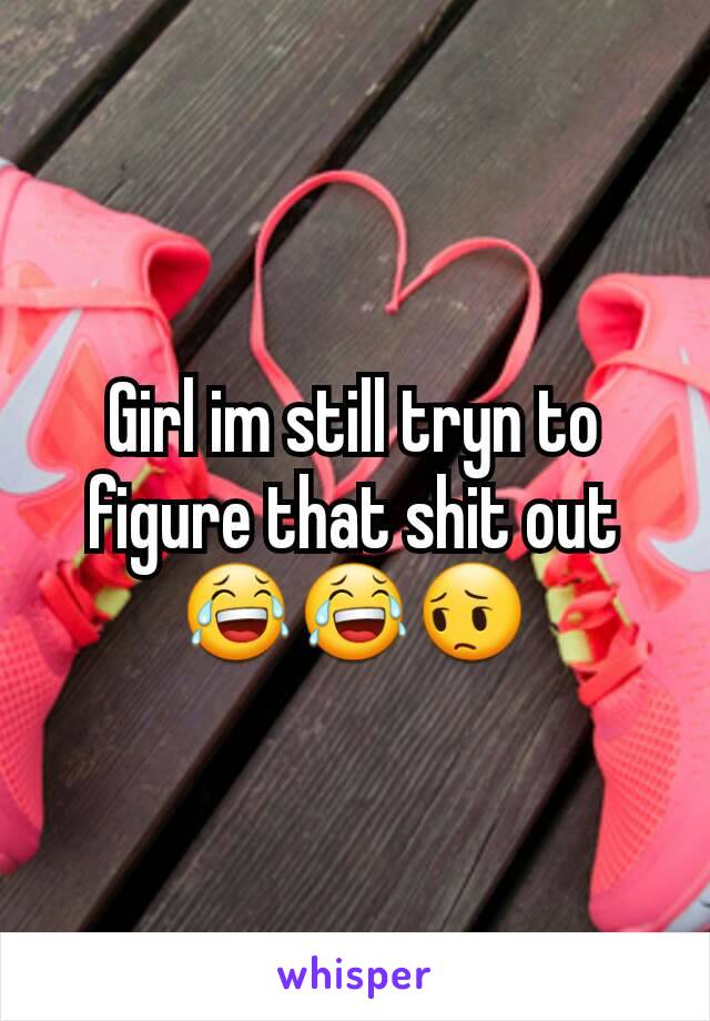 Girl im still tryn to figure that shit out😂😂😔