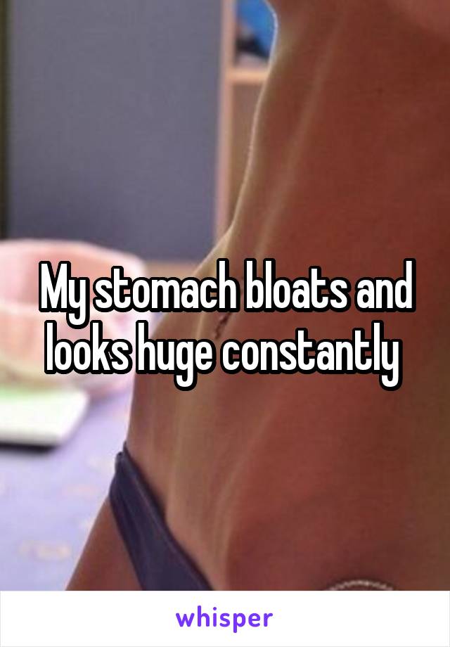 My stomach bloats and looks huge constantly 