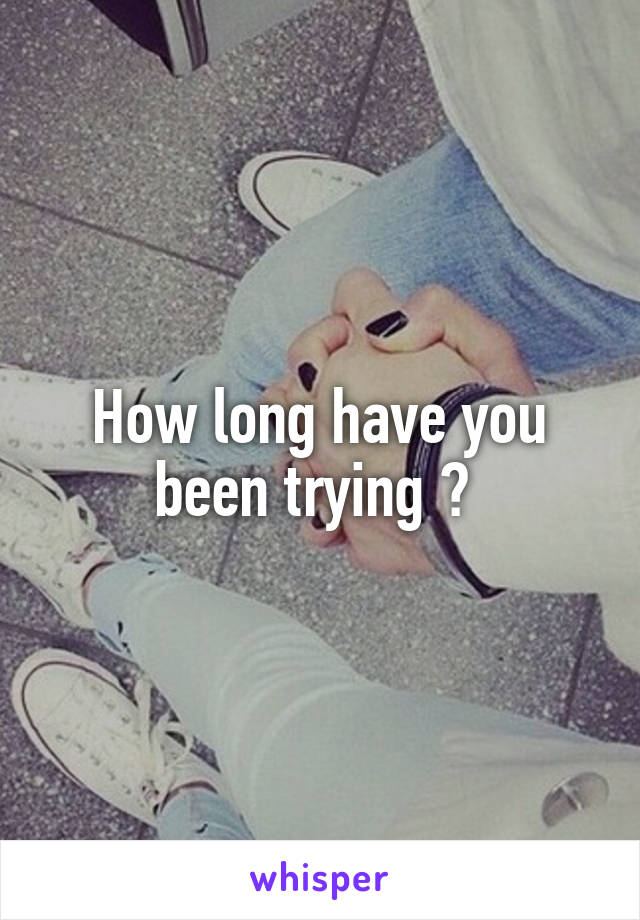 How long have you been trying ? 