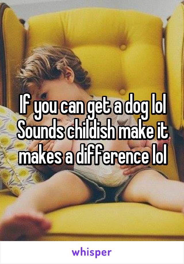 If you can get a dog lol
Sounds childish make it makes a difference lol