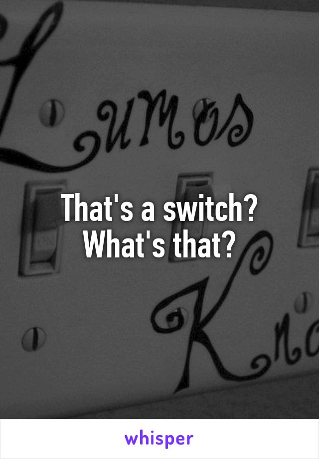 That's a switch? What's that?