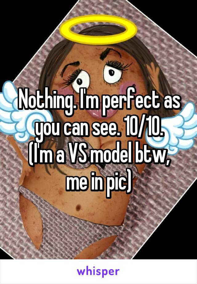 Nothing. I'm perfect as you can see. 10/10.
(I'm a VS model btw,
me in pic)