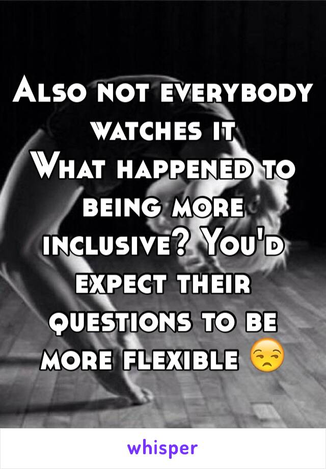 Also not everybody watches it
What happened to being more inclusive? You'd expect their questions to be more flexible 😒
