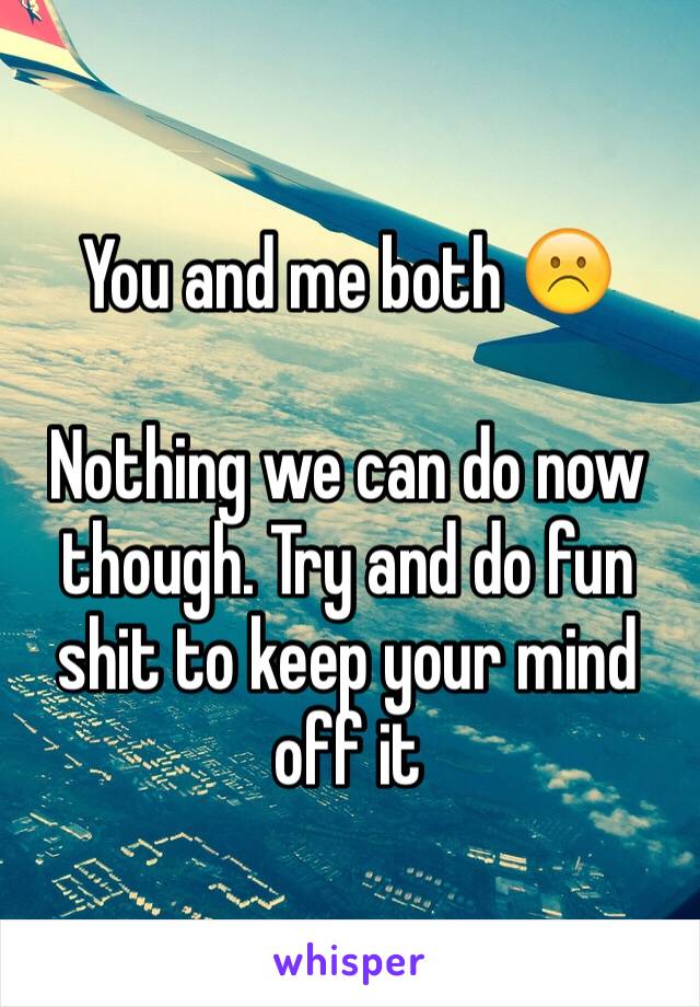 You and me both ☹️

Nothing we can do now though. Try and do fun shit to keep your mind off it