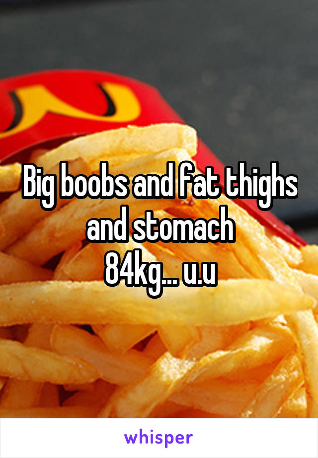 Big boobs and fat thighs and stomach
84kg... u.u