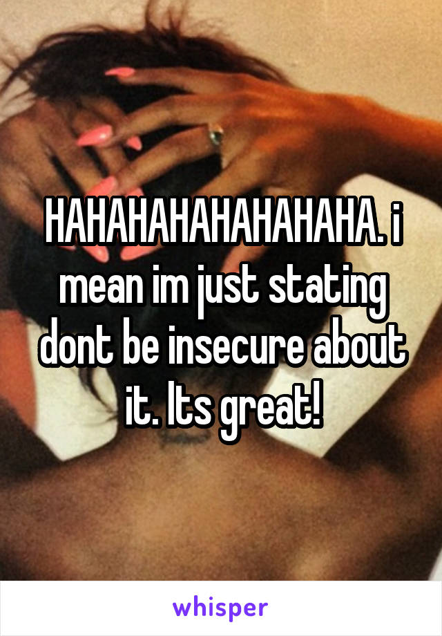 HAHAHAHAHAHAHAHA. i mean im just stating dont be insecure about it. Its great!