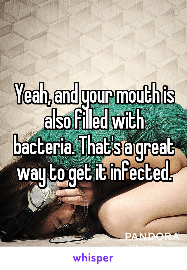 Yeah, and your mouth is also filled with bacteria. That's a great way to get it infected.