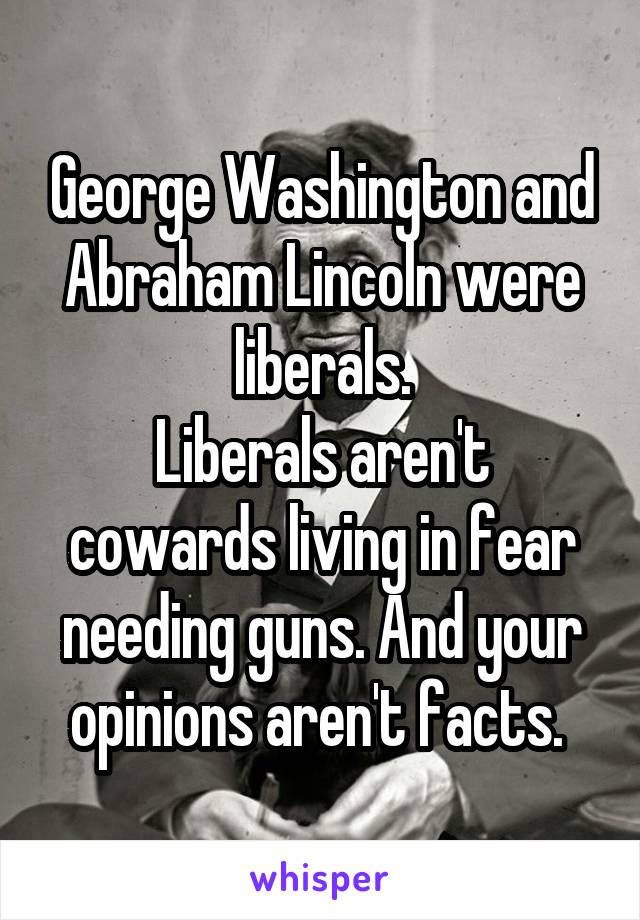 George Washington and Abraham Lincoln were liberals.
Liberals aren't cowards living in fear needing guns. And your opinions aren't facts. 