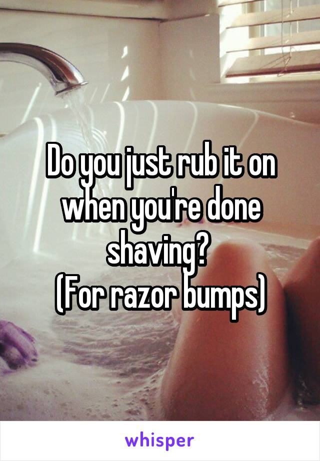 Do you just rub it on when you're done shaving? 
(For razor bumps)