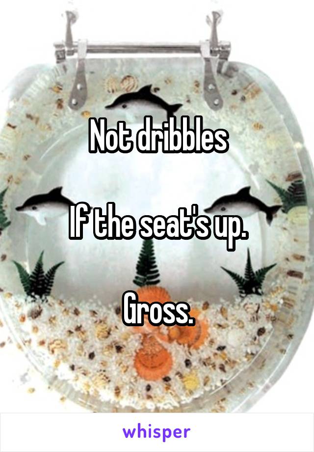 Not dribbles

If the seat's up.

Gross.