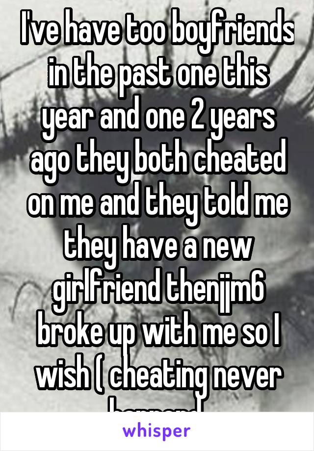 I've have too boyfriends in the past one this year and one 2 years ago they both cheated on me and they told me they have a new girlfriend thenjjm6 broke up with me so I wish ( cheating never happend 