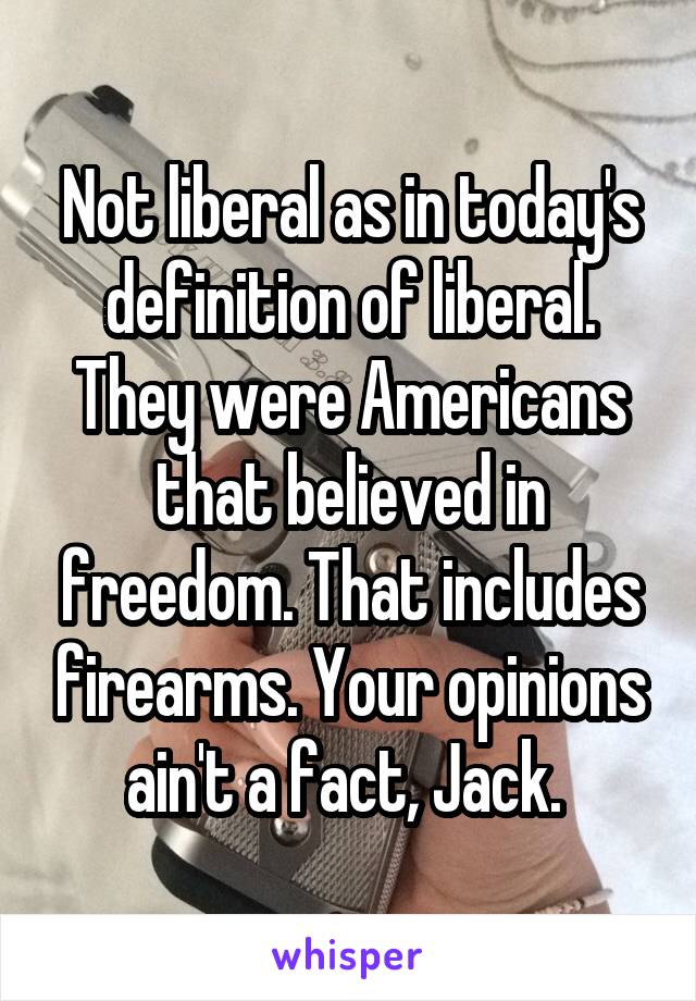 Not liberal as in today's definition of liberal. They were Americans that believed in freedom. That includes firearms. Your opinions ain't a fact, Jack. 