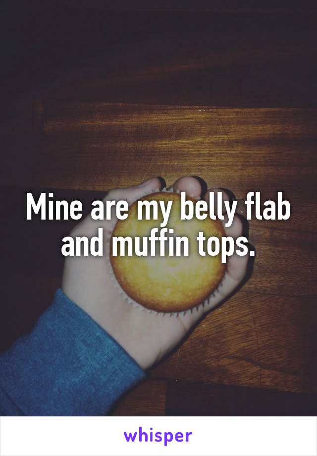 Mine are my belly flab and muffin tops.
