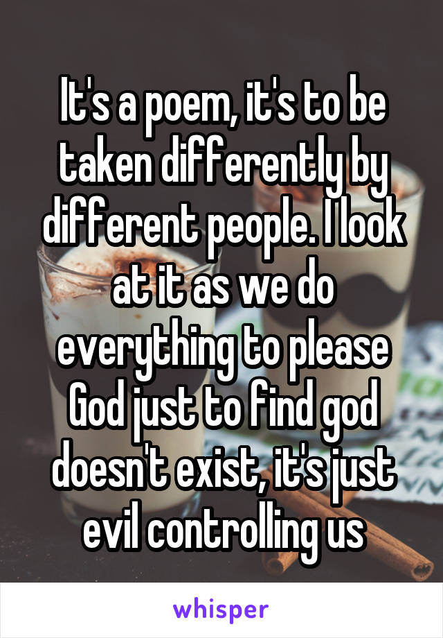 It's a poem, it's to be taken differently by different people. I look at it as we do everything to please God just to find god doesn't exist, it's just evil controlling us