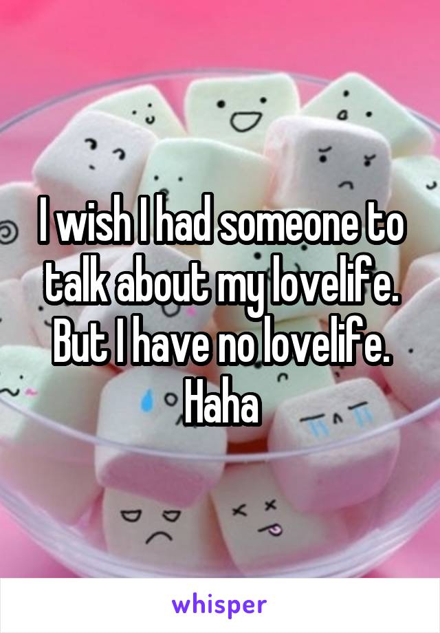 I wish I had someone to talk about my lovelife. But I have no lovelife. Haha