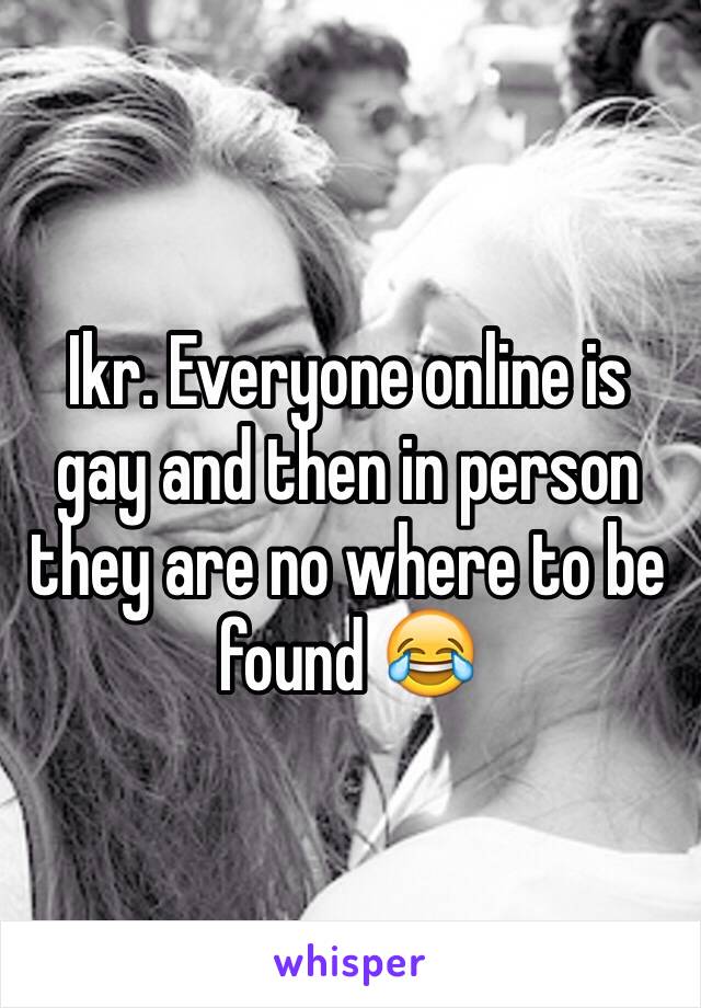 Ikr. Everyone online is gay and then in person they are no where to be found 😂