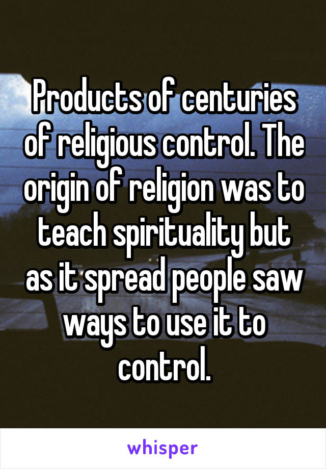 Products of centuries of religious control. The origin of religion was to teach spirituality but as it spread people saw ways to use it to control.