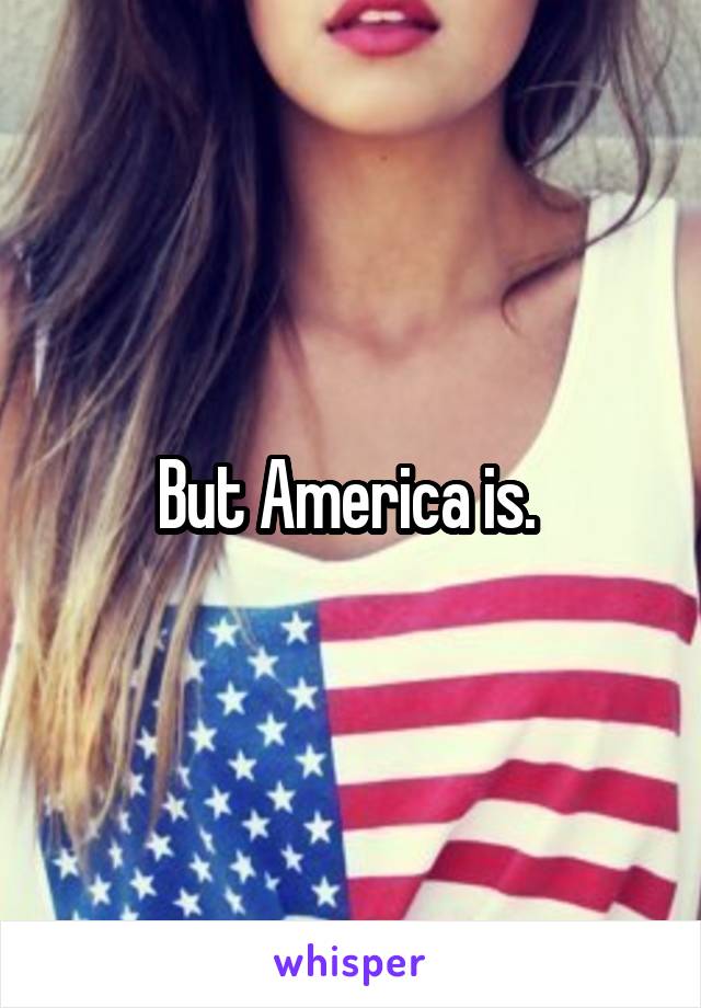 But America is. 