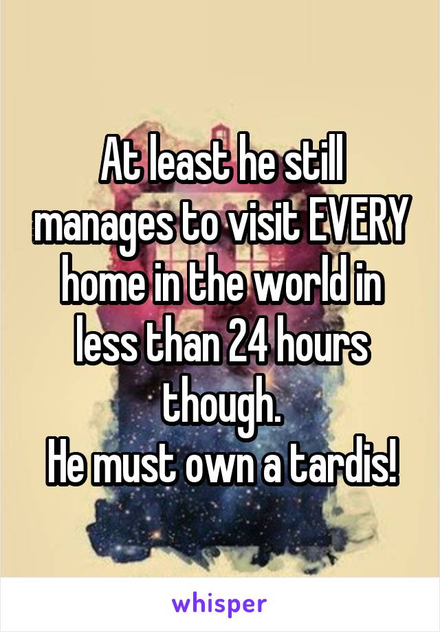 At least he still manages to visit EVERY home in the world in less than 24 hours though.
He must own a tardis!