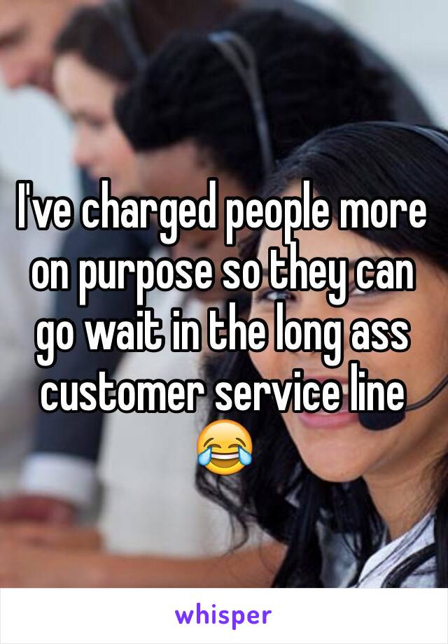 I've charged people more on purpose so they can go wait in the long ass customer service line 😂