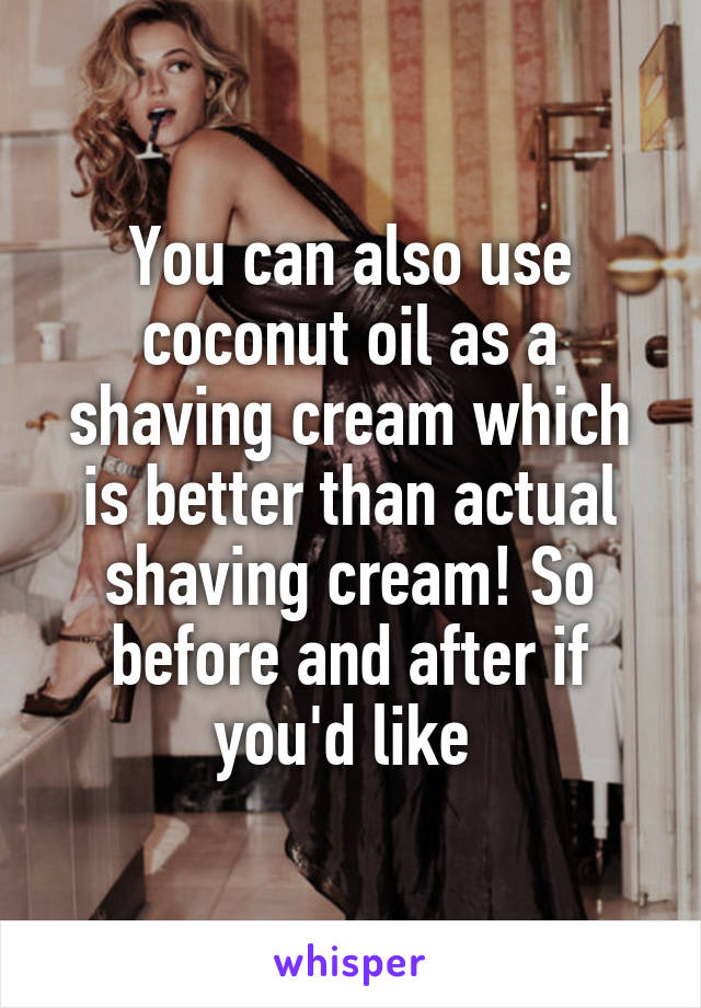 You can also use coconut oil as a shaving cream which is better than actual shaving cream! So before and after if you'd like 