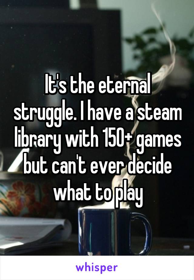 It's the eternal struggle. I have a steam library with 150+ games but can't ever decide what to play