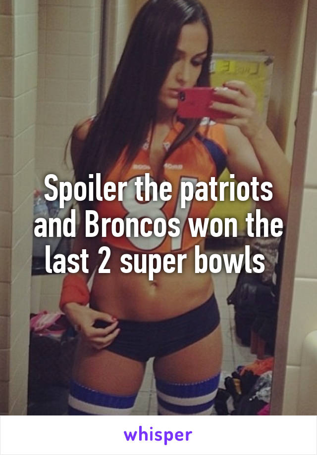Spoiler the patriots and Broncos won the last 2 super bowls 