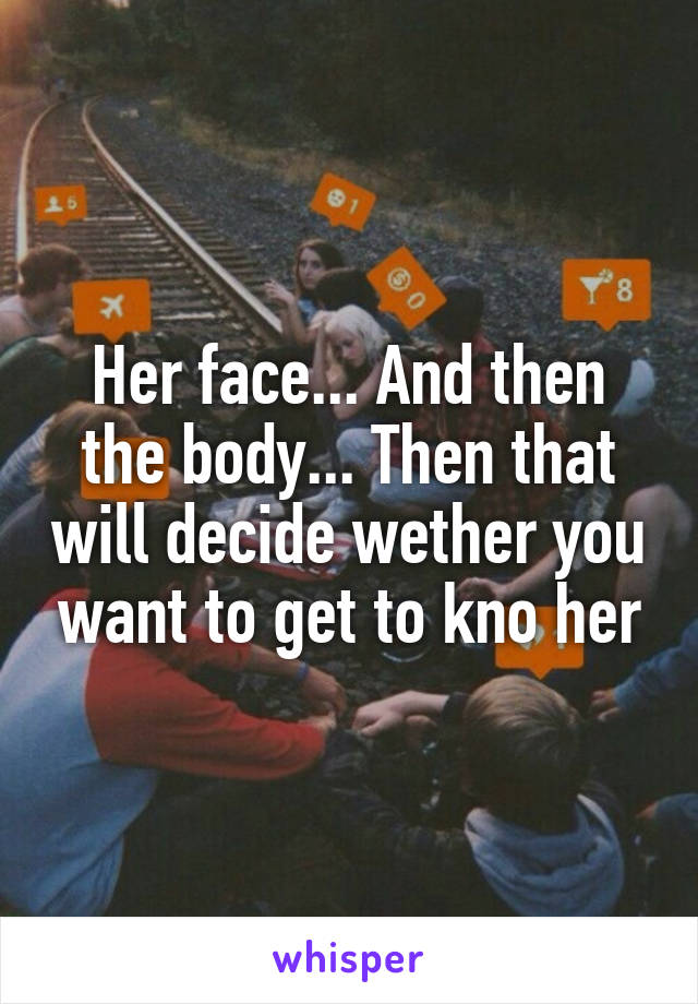Her face... And then the body... Then that will decide wether you want to get to kno her
