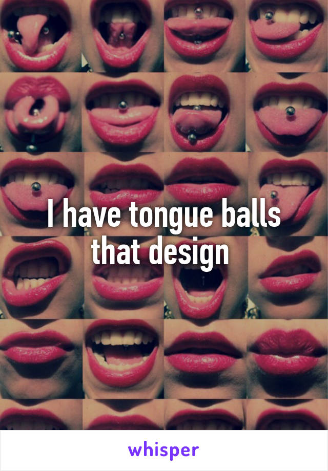 I have tongue balls that design 