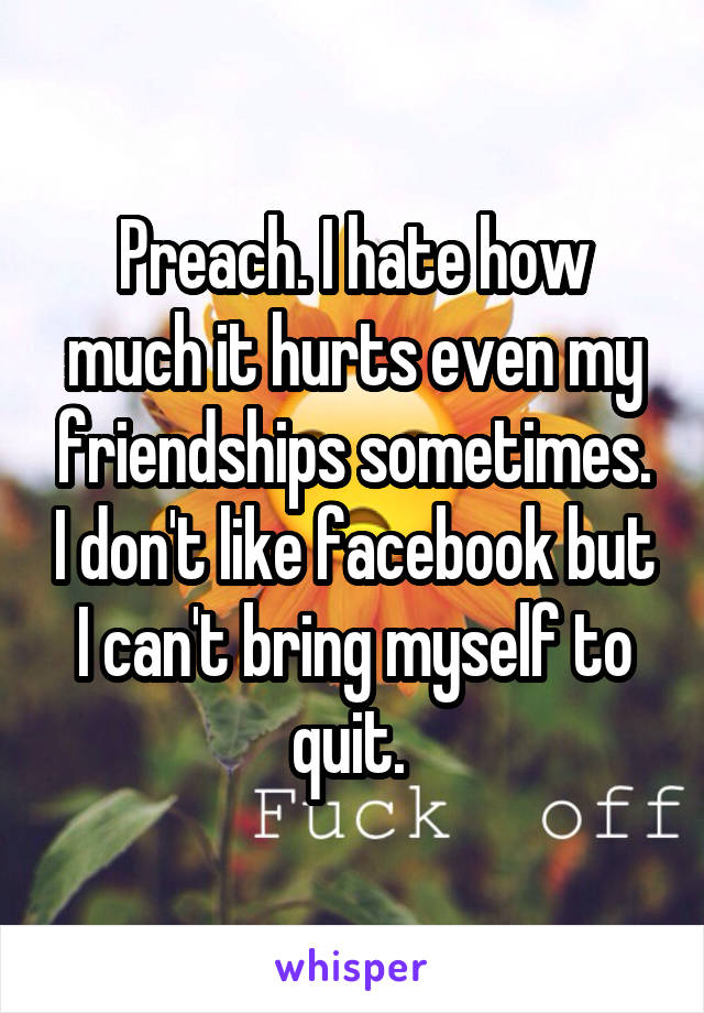 Preach. I hate how much it hurts even my friendships sometimes. I don't like facebook but I can't bring myself to quit. 