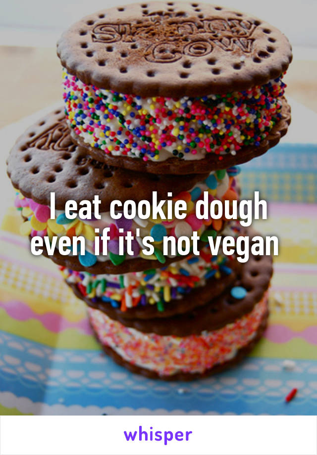 I eat cookie dough even if it's not vegan 