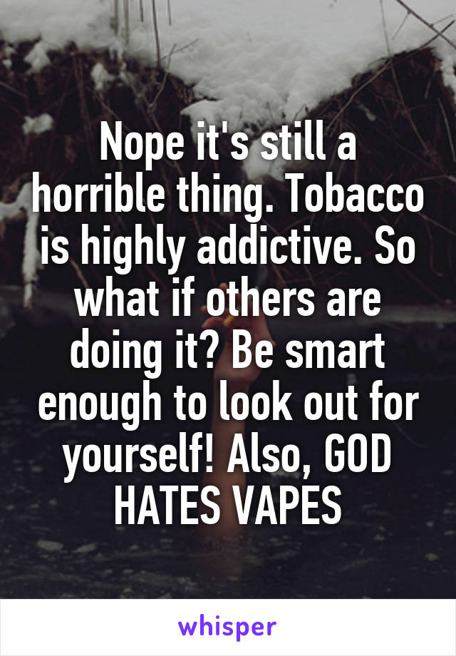 Nope it's still a horrible thing. Tobacco is highly addictive. So what if others are doing it? Be smart enough to look out for yourself! Also, GOD HATES VAPES