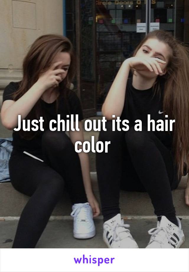 Just chill out its a hair color 