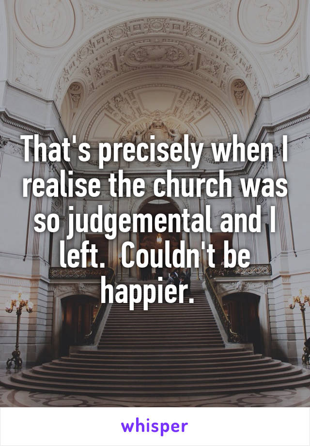 That's precisely when I realise the church was so judgemental and I left.  Couldn't be happier.  