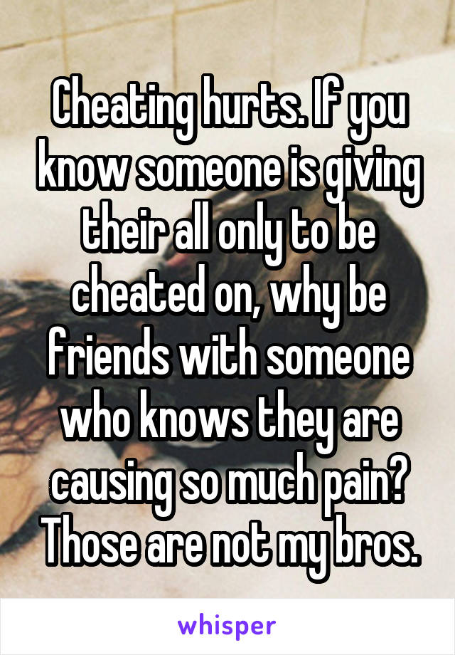 Cheating hurts. If you know someone is giving their all only to be cheated on, why be friends with someone who knows they are causing so much pain? Those are not my bros.