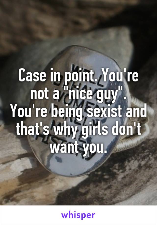 Case in point. You're not a "nice guy". You're being sexist and that's why girls don't want you.