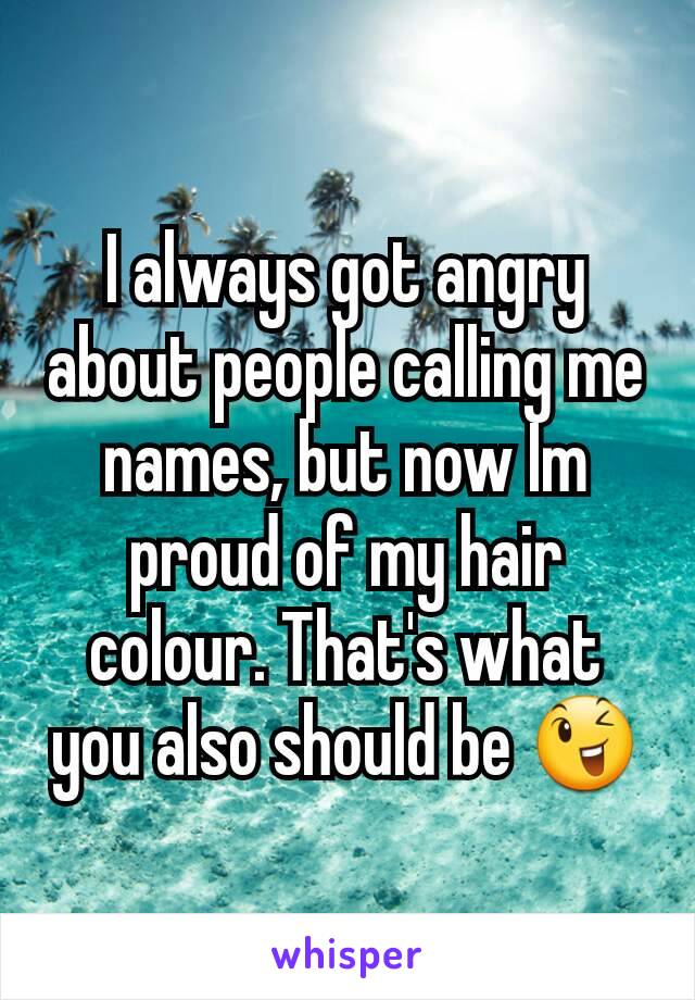 I always got angry about people calling me names, but now Im proud of my hair colour. That's what you also should be 😉