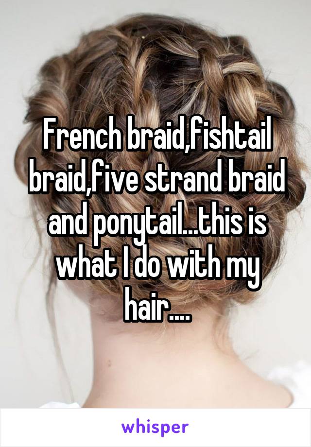 French braid,fishtail braid,five strand braid and ponytail...this is what I do with my hair....
