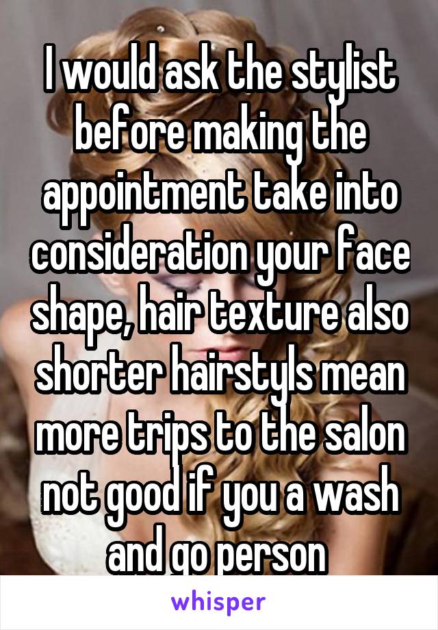 I would ask the stylist before making the appointment take into consideration your face shape, hair texture also shorter hairstyls mean more trips to the salon not good if you a wash and go person 