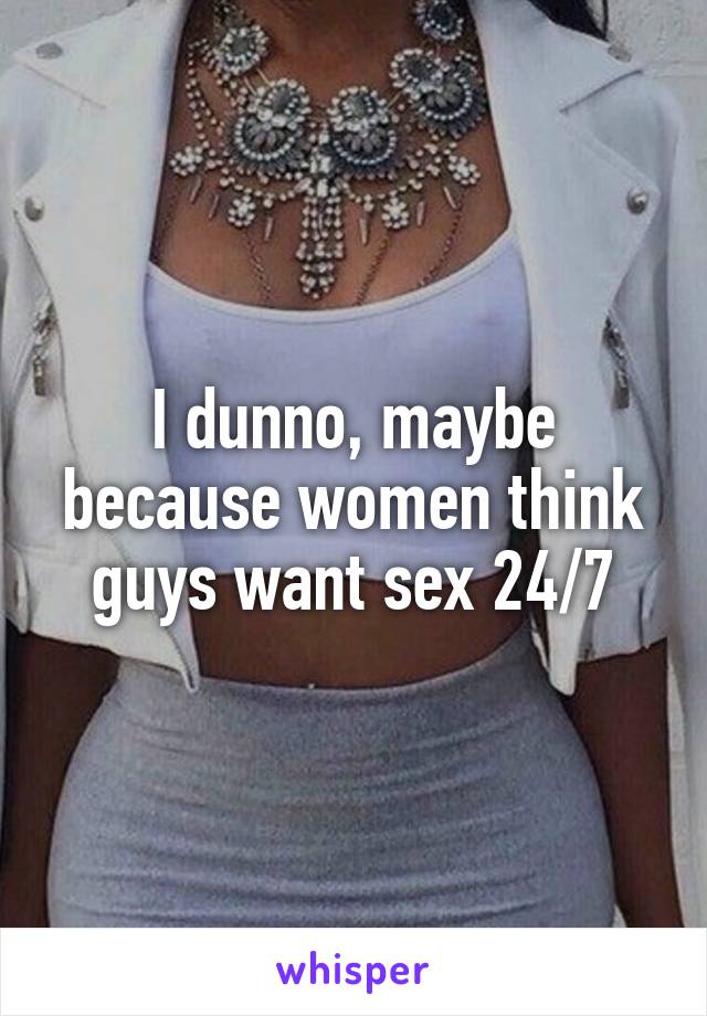 I dunno, maybe because women think guys want sex 24/7