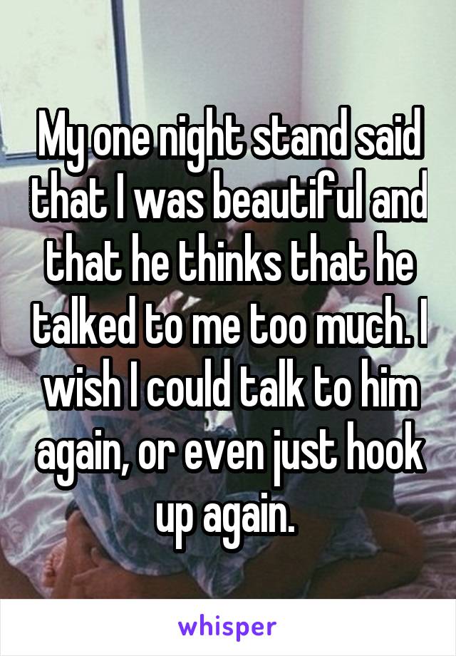 My one night stand said that I was beautiful and that he thinks that he talked to me too much. I wish I could talk to him again, or even just hook up again. 
