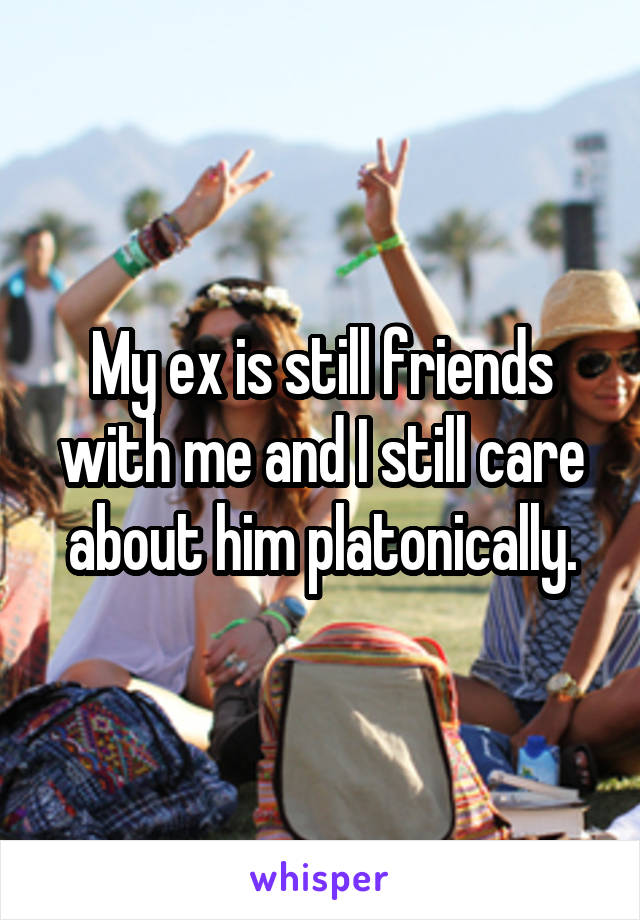 My ex is still friends with me and I still care about him platonically.